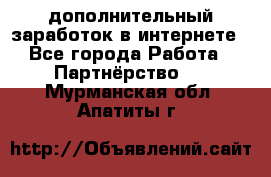  дополнительный заработок в интернете - Все города Работа » Партнёрство   . Мурманская обл.,Апатиты г.